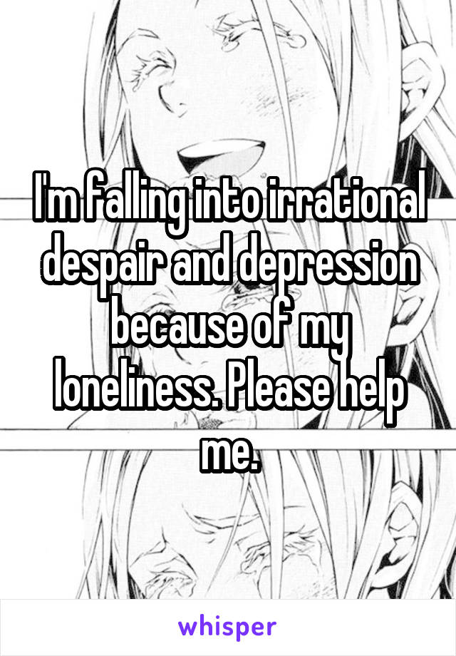 I'm falling into irrational despair and depression because of my loneliness. Please help me.