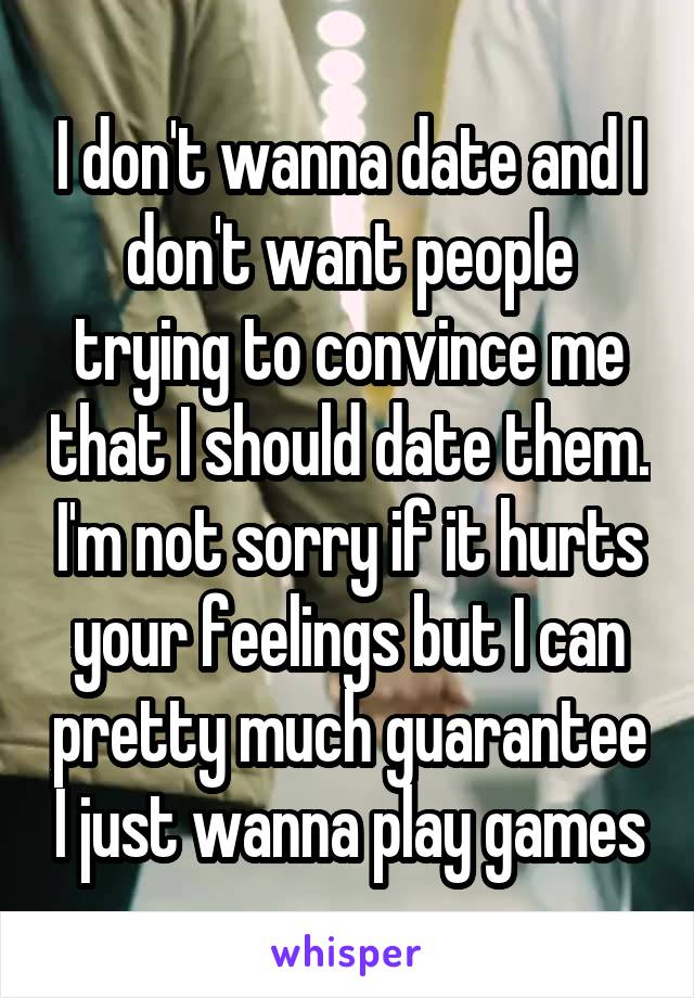 I don't wanna date and I don't want people trying to convince me that I should date them. I'm not sorry if it hurts your feelings but I can pretty much guarantee I just wanna play games
