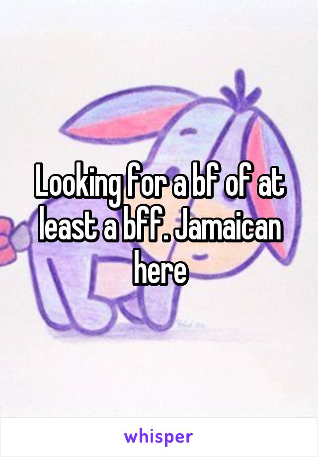 Looking for a bf of at least a bff. Jamaican here