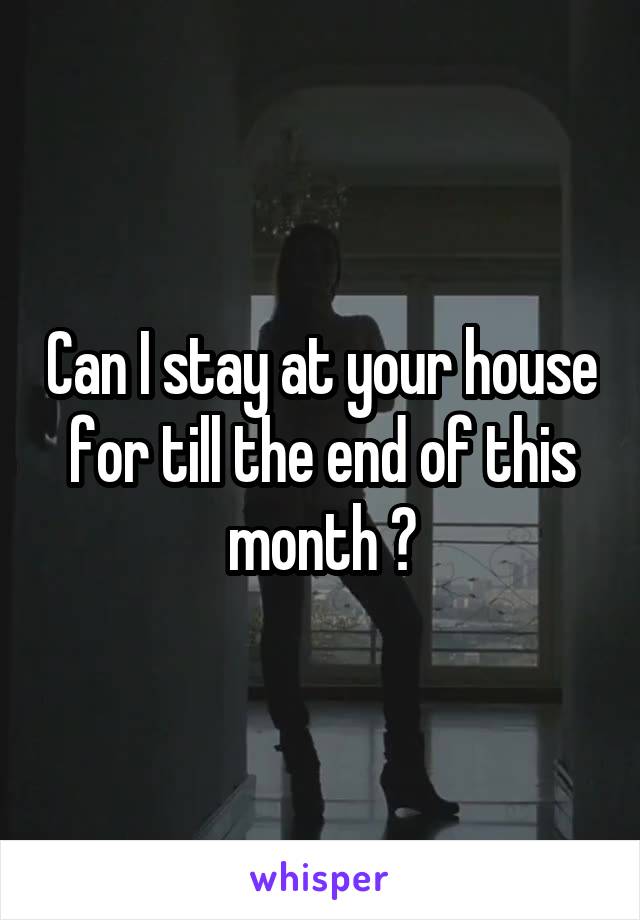 Can I stay at your house for till the end of this month ?