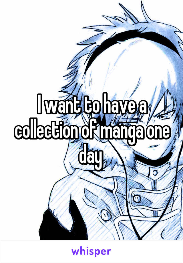 I want to have a collection of manga one day 
