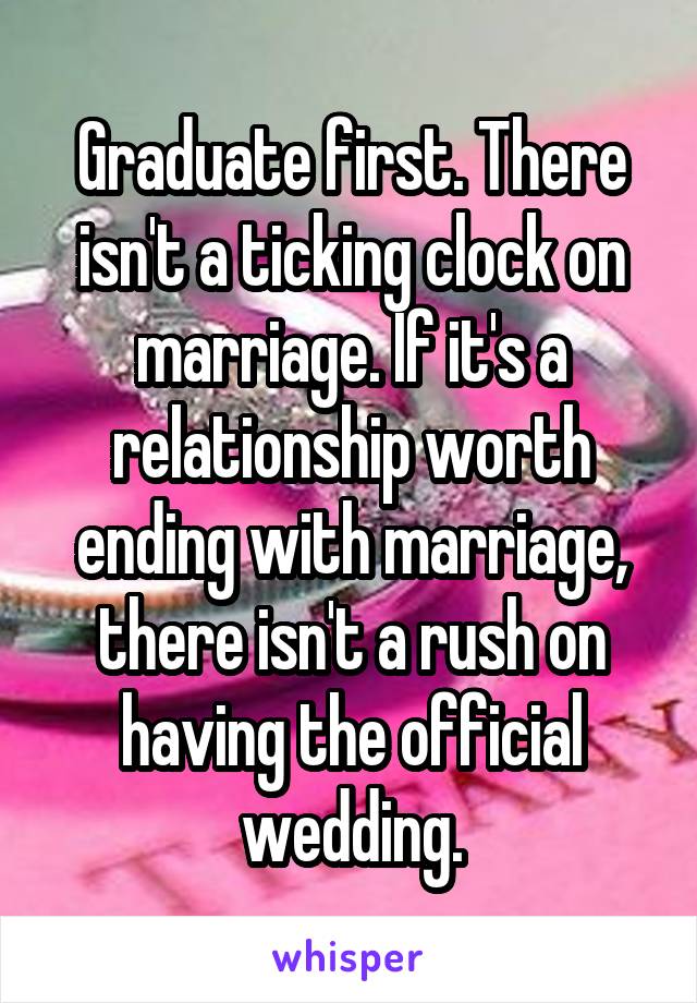 Graduate first. There isn't a ticking clock on marriage. If it's a relationship worth ending with marriage, there isn't a rush on having the official wedding.