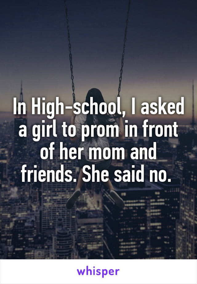 In High-school, I asked a girl to prom in front of her mom and friends. She said no. 
