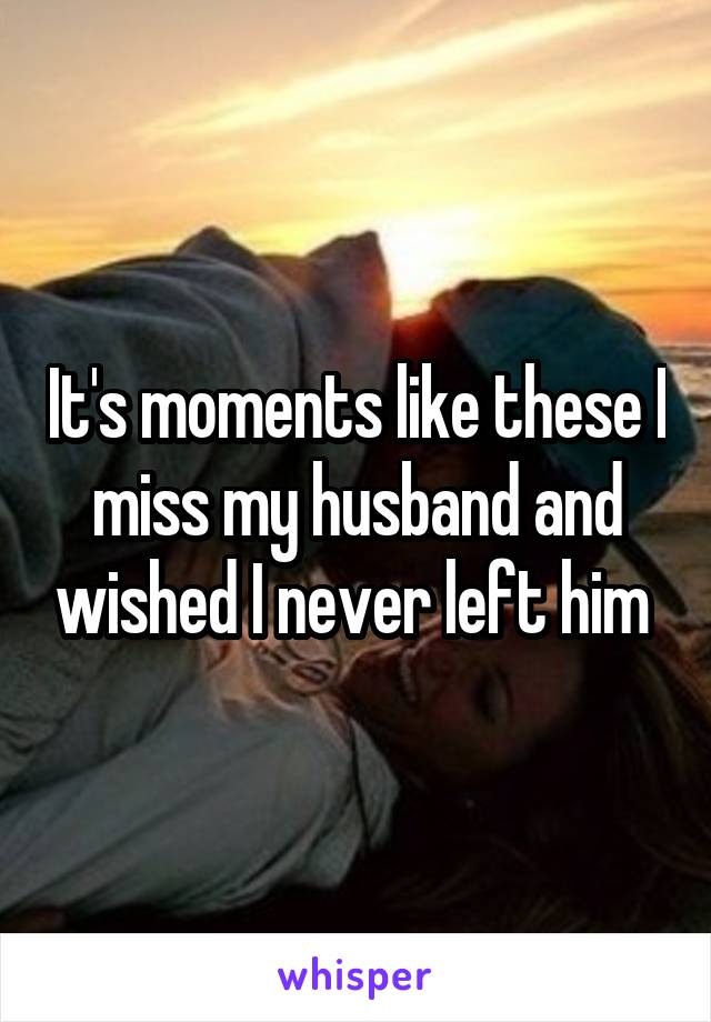 It's moments like these I miss my husband and wished I never left him 