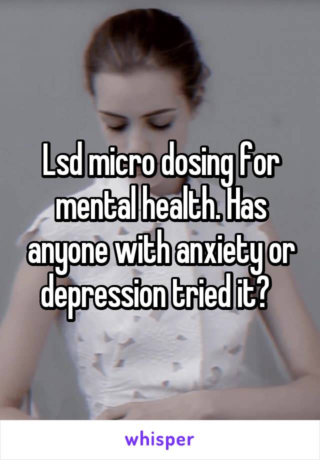 Lsd micro dosing for mental health. Has anyone with anxiety or depression tried it?  