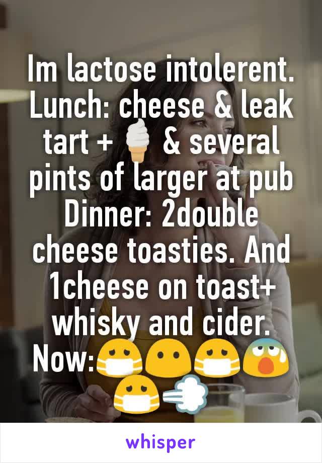 Im lactose intolerent.
Lunch: cheese & leak tart +🍦& several pints of larger at pub
Dinner: 2double cheese toasties. And 1cheese on toast+
whisky and cider.
Now:😷😶😷😰😷💨