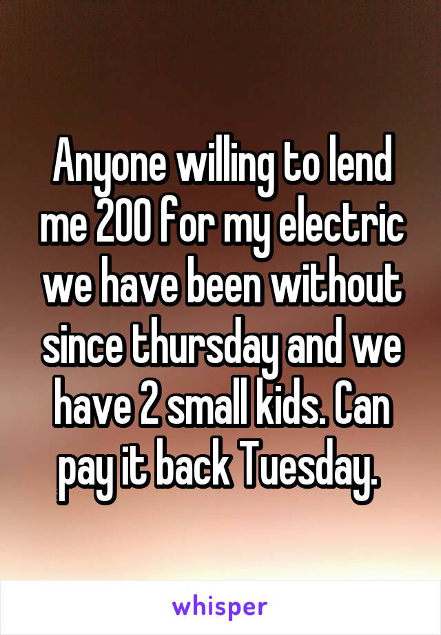 Anyone willing to lend me 200 for my electric we have been without since thursday and we have 2 small kids. Can pay it back Tuesday. 