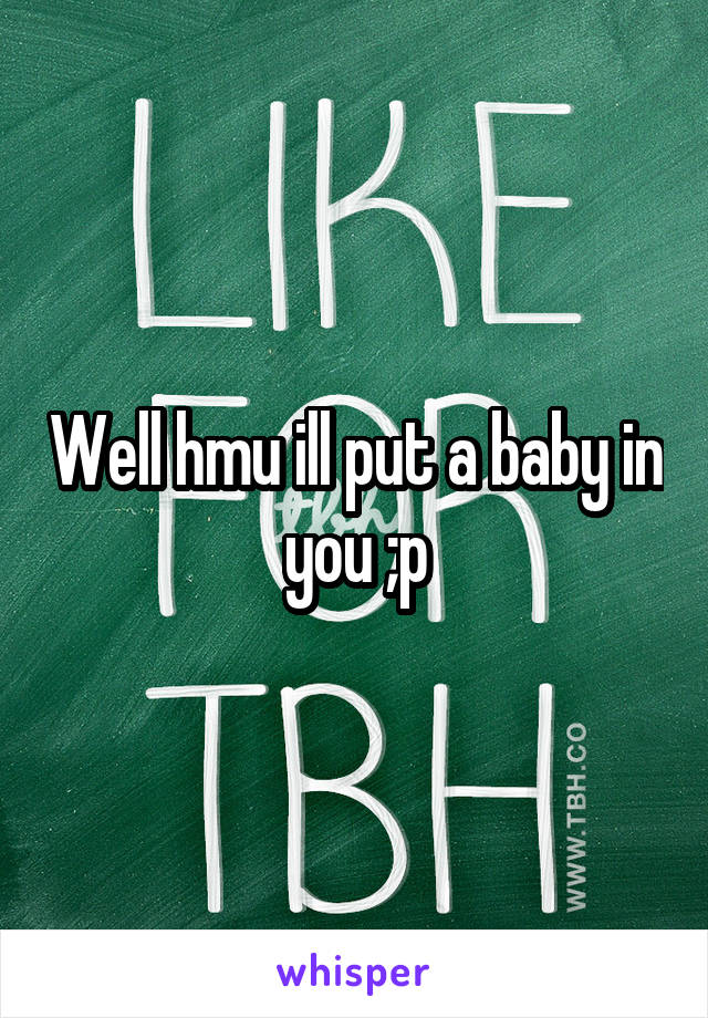 Well hmu ill put a baby in you ;p