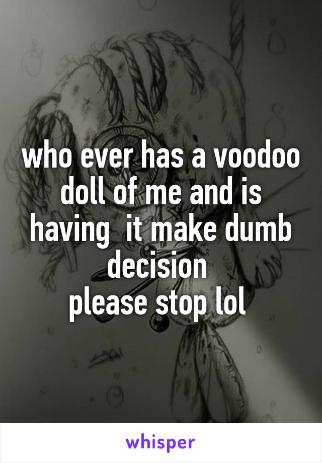 who ever has a voodoo doll of me and is having  it make dumb decision 
please stop lol 