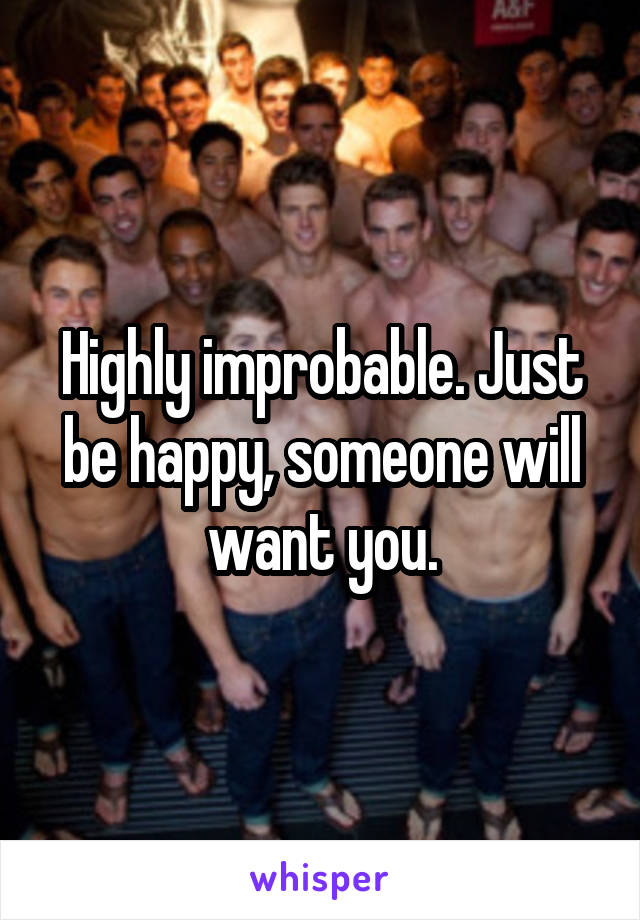 Highly improbable. Just be happy, someone will want you.