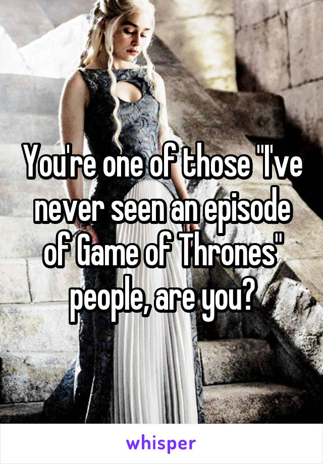You're one of those "I've never seen an episode of Game of Thrones" people, are you?