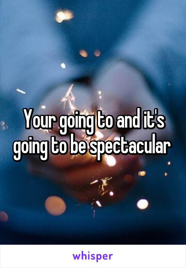 Your going to and it's going to be spectacular 