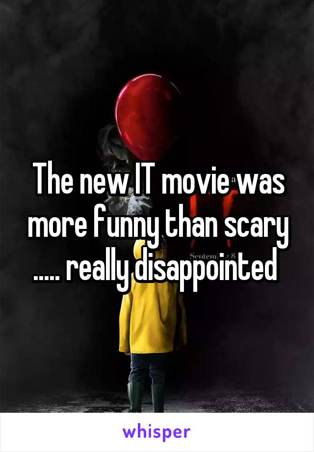 The new IT movie was more funny than scary ..... really disappointed 