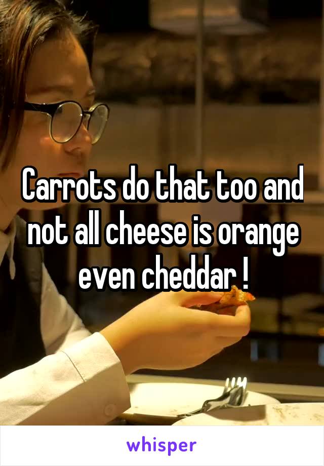 Carrots do that too and not all cheese is orange even cheddar !