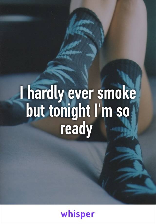 I hardly ever smoke but tonight I'm so ready 