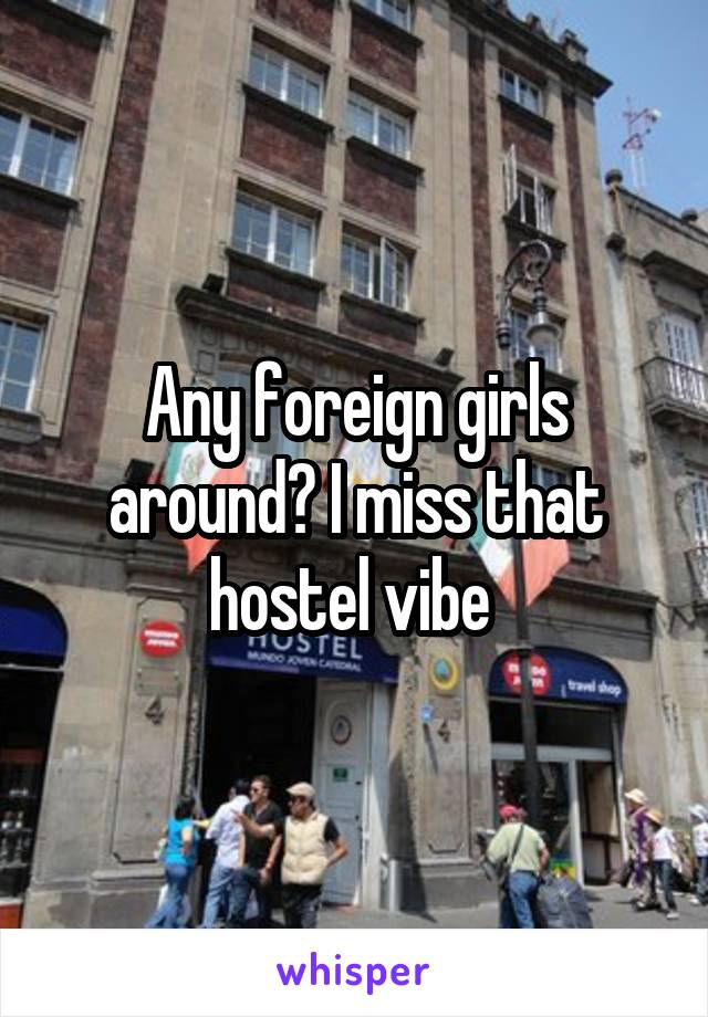 Any foreign girls around? I miss that hostel vibe 