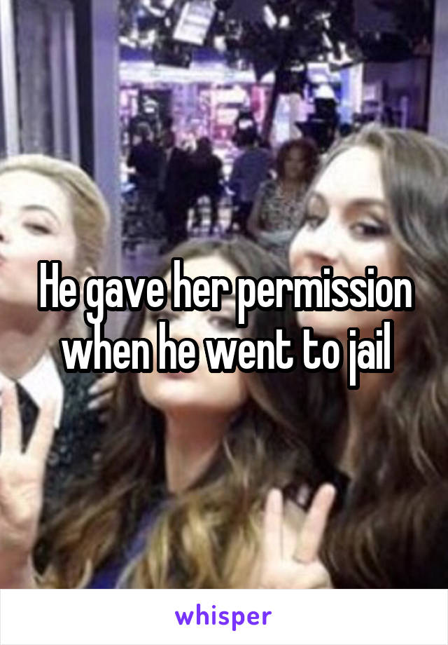 He gave her permission when he went to jail