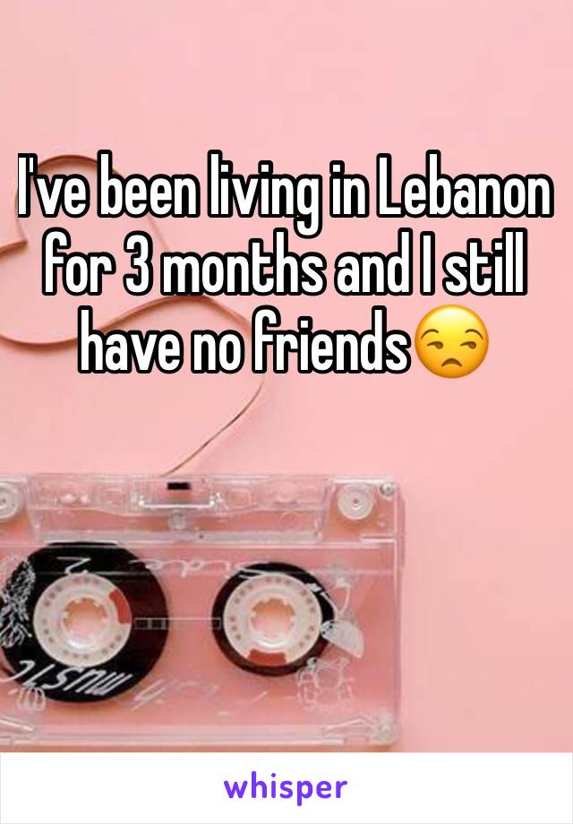 I've been living in Lebanon for 3 months and I still have no friends😒