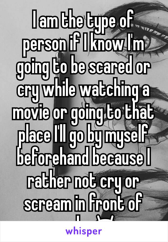 I am the type of person if I know I'm going to be scared or cry while watching a movie or going to that place I'll go by myself beforehand because I rather not cry or scream in front of people 😂