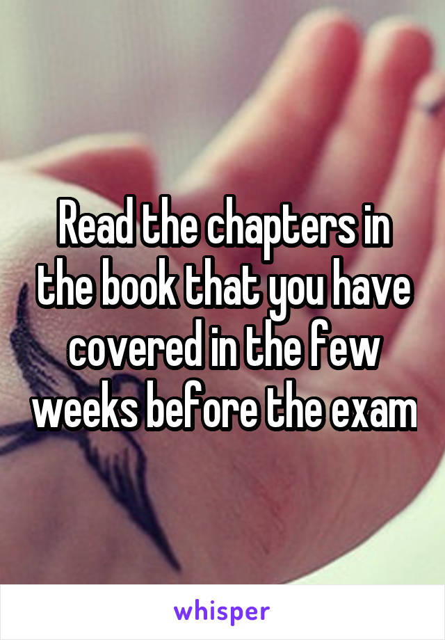 Read the chapters in the book that you have covered in the few weeks before the exam