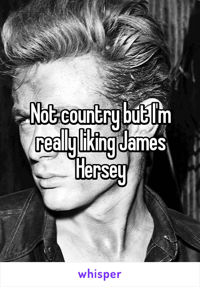 Not country but I'm really liking James Hersey