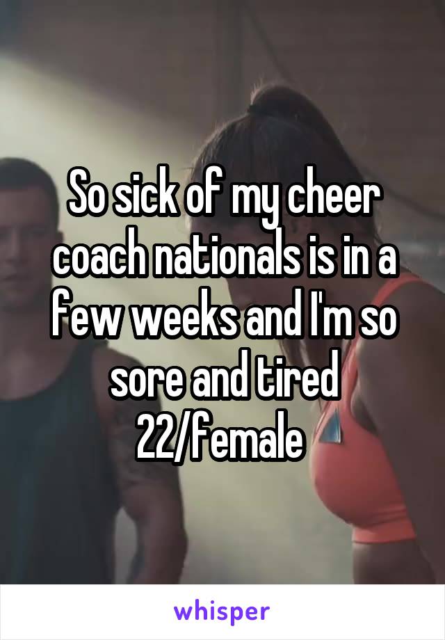 So sick of my cheer coach nationals is in a few weeks and I'm so sore and tired
22/female 