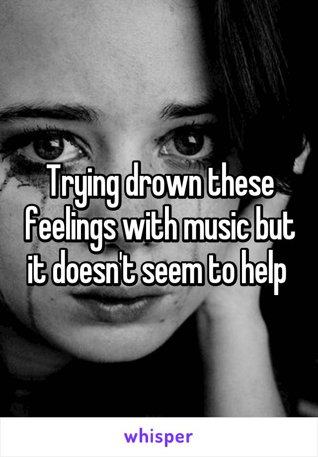 Trying drown these feelings with music but it doesn't seem to help 
