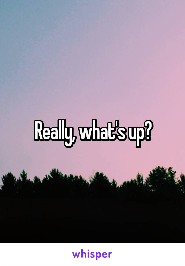 Really, what's up?