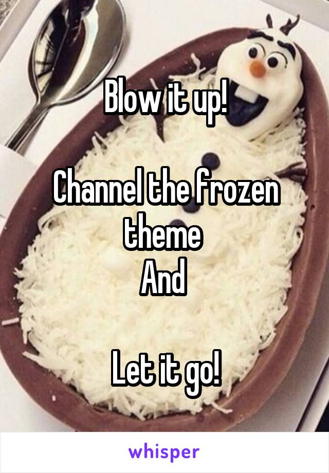 Blow it up!

Channel the frozen theme 
And 

Let it go!