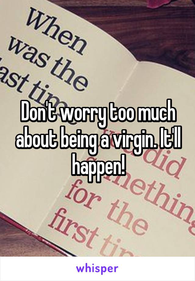 Don't worry too much about being a virgin. It'll happen!