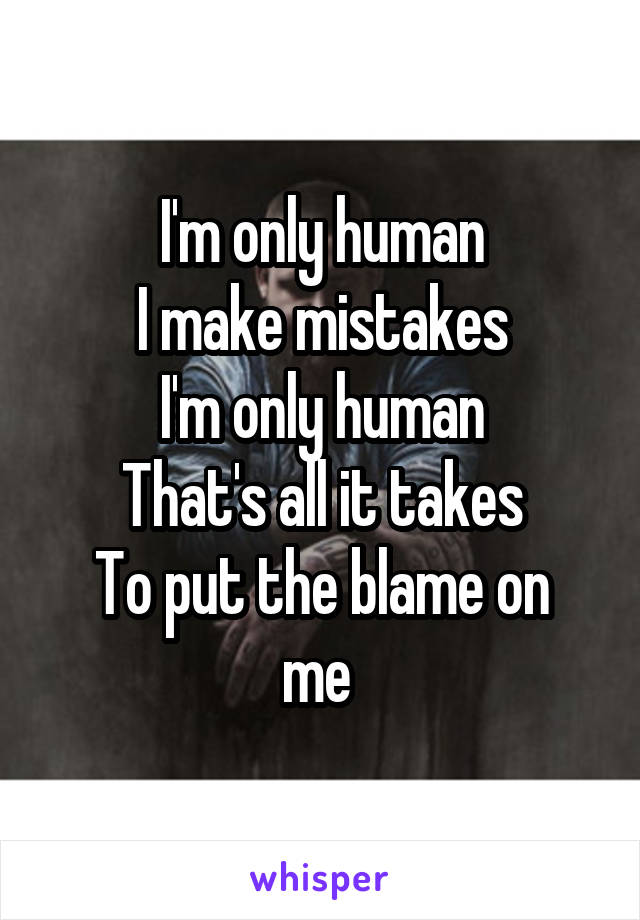 I'm only human
I make mistakes
I'm only human
That's all it takes
To put the blame on me 
