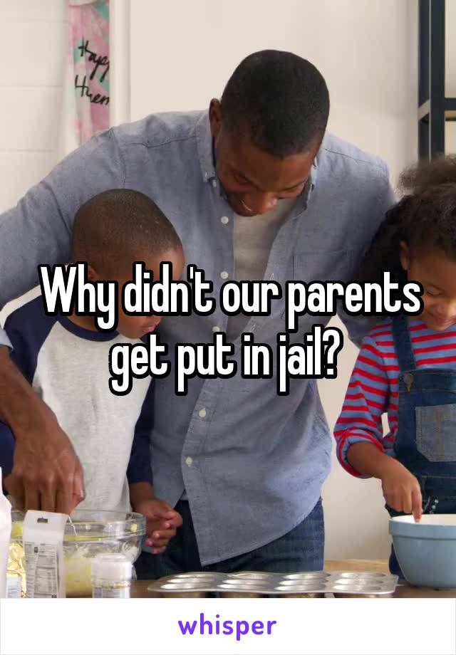Why didn't our parents get put in jail? 