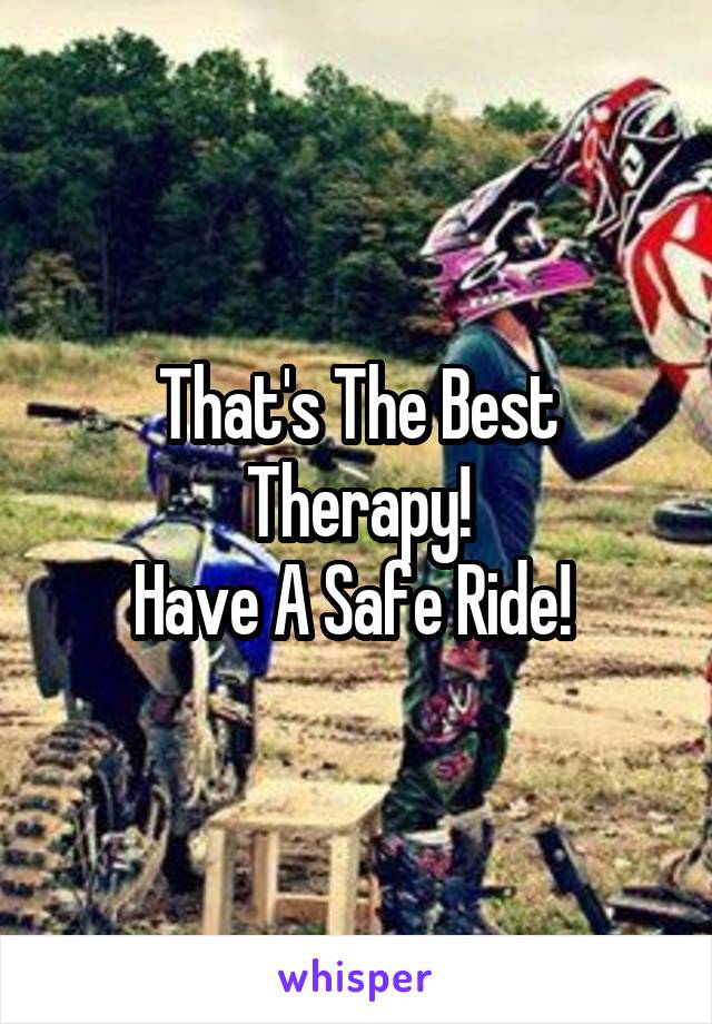 That's The Best Therapy!
Have A Safe Ride! 