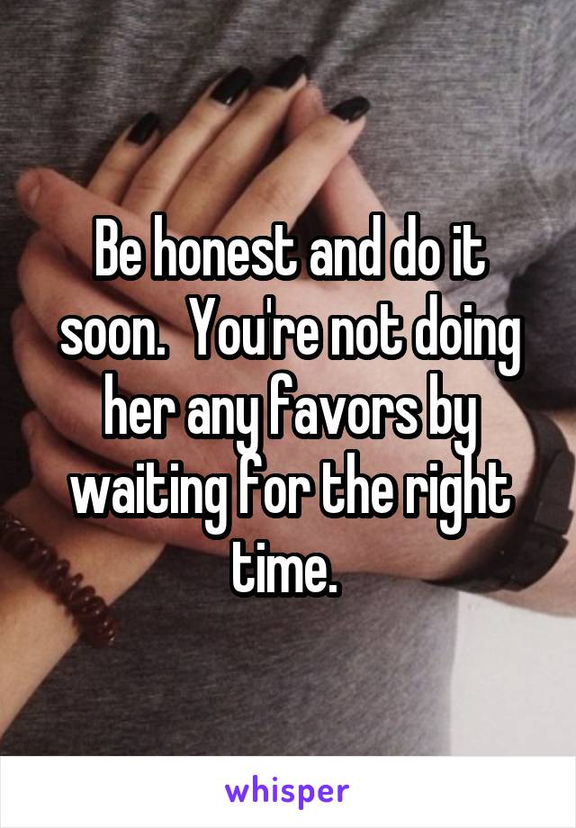 Be honest and do it soon.  You're not doing her any favors by waiting for the right time. 