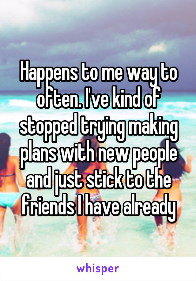 Happens to me way to often. I've kind of stopped trying making plans with new people and just stick to the friends I have already