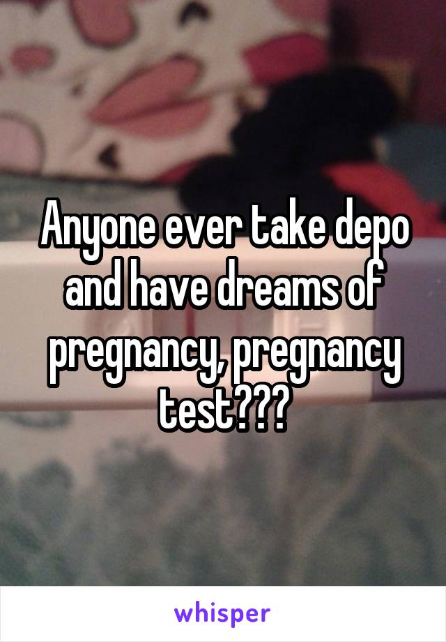 Anyone ever take depo and have dreams of pregnancy, pregnancy test???
