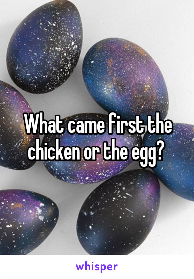 What came first the chicken or the egg? 