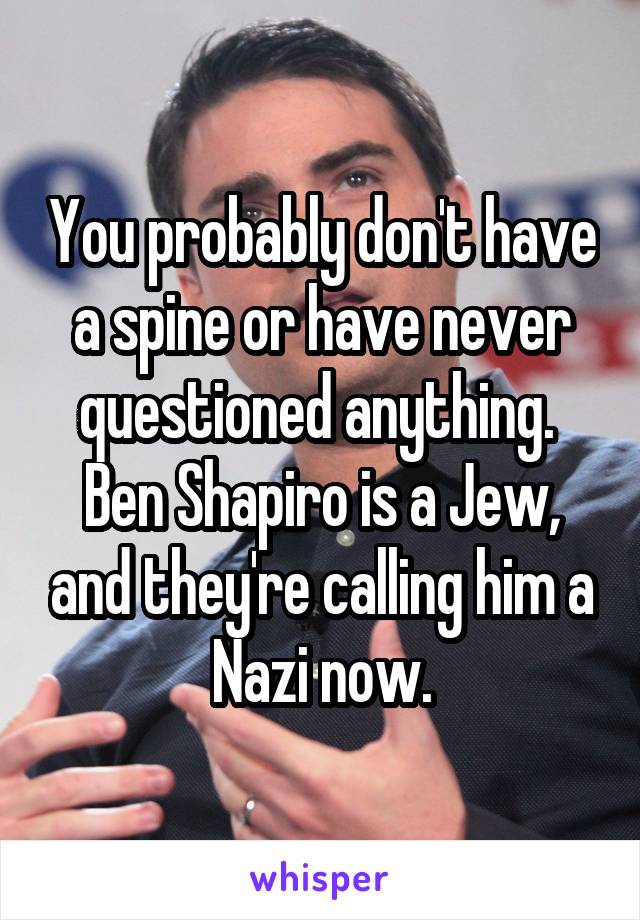 You probably don't have a spine or have never questioned anything.  Ben Shapiro is a Jew, and they're calling him a Nazi now.