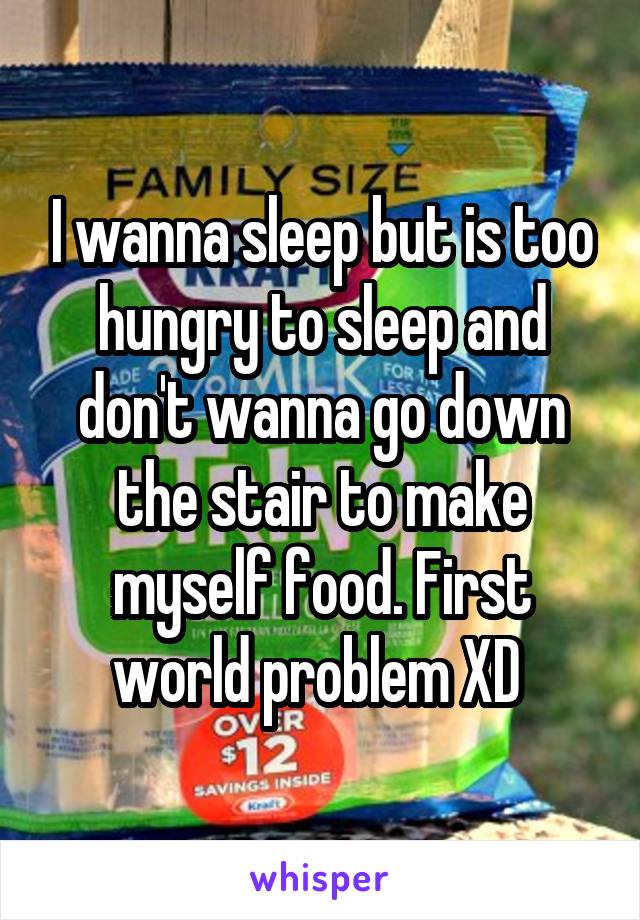 I wanna sleep but is too hungry to sleep and don't wanna go down the stair to make myself food. First world problem XD 