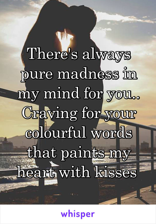 There's always pure madness in my mind for you..
Craving for your colourful words that paints my heart with kisses 