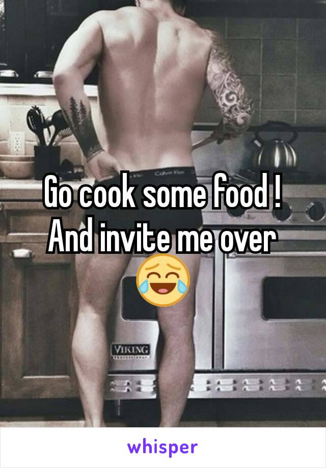 Go cook some food ! And invite me over 😂