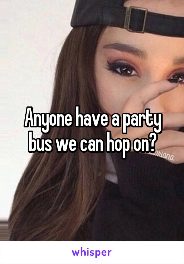 Anyone have a party bus we can hop on?