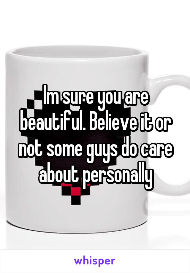 Im sure you are beautiful. Believe it or not some guys do care about personally