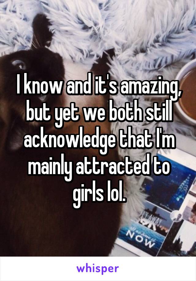 I know and it's amazing, but yet we both still acknowledge that I'm mainly attracted to girls lol.