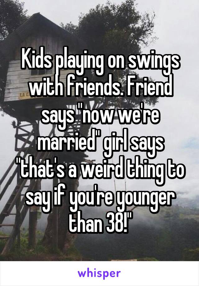 Kids playing on swings with friends. Friend says "now we're married" girl says "that's a weird thing to say if you're younger than 38!"