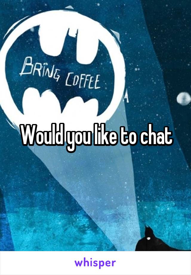 Would you like to chat