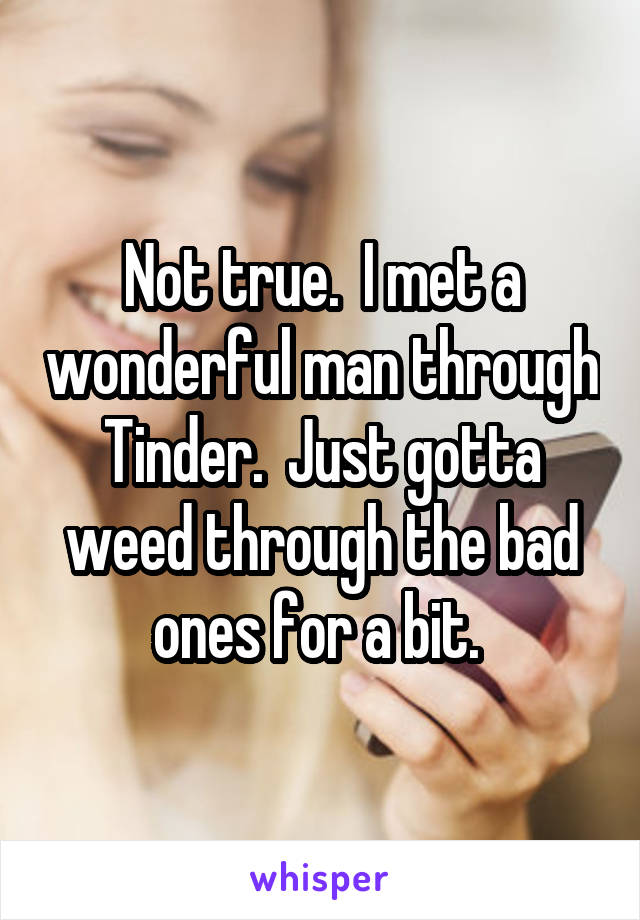 Not true.  I met a wonderful man through Tinder.  Just gotta weed through the bad ones for a bit. 