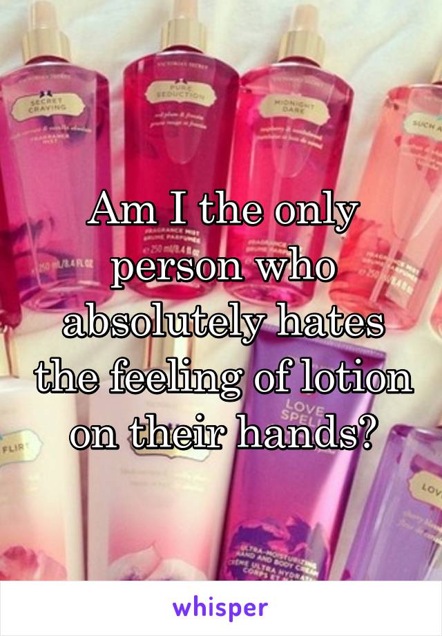 Am I the only person who absolutely hates the feeling of lotion on their hands?