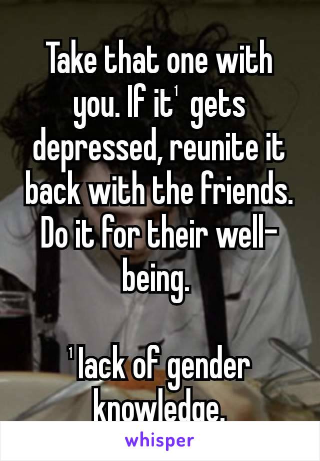 Take that one with you. If it¹ gets depressed, reunite it back with the friends. Do it for their well-being. 

¹Iack of gender knowledge.