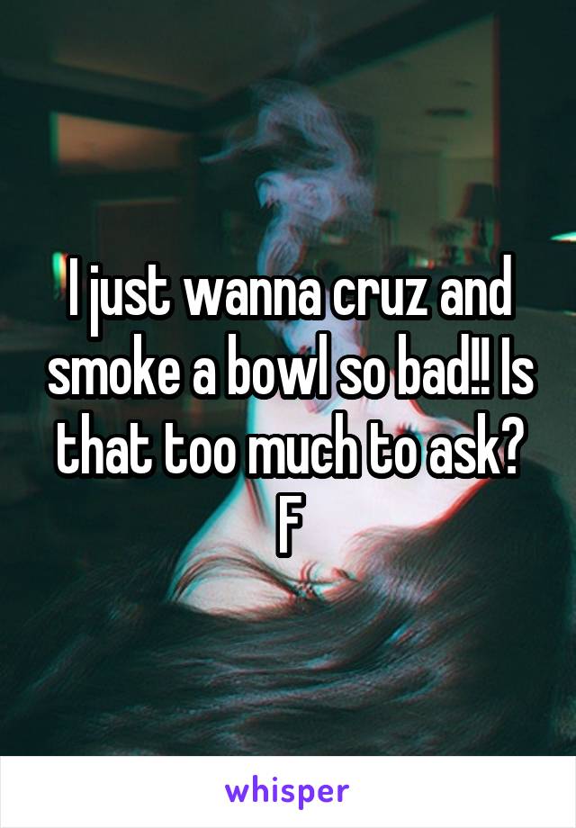 I just wanna cruz and smoke a bowl so bad!! Is that too much to ask?
F